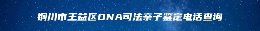 铜川市王益区DNA司法亲子鉴定电话查询