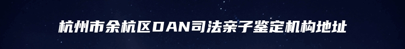 杭州市余杭区DAN司法亲子鉴定机构地址