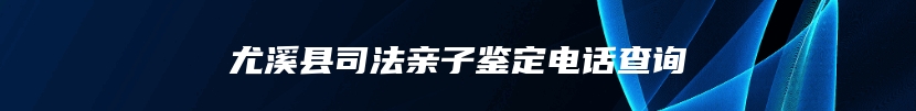尤溪县司法亲子鉴定电话查询
