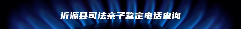 沂源县司法亲子鉴定电话查询