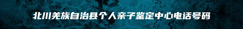 北川羌族自治县个人亲子鉴定中心电话号码