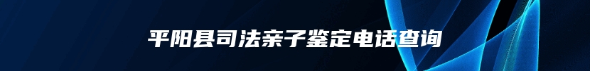 平阳县司法亲子鉴定电话查询