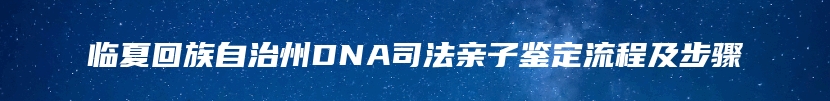 临夏回族自治州DNA司法亲子鉴定流程及步骤