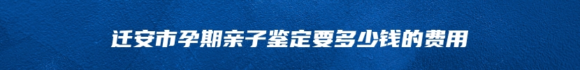 迁安市孕期亲子鉴定要多少钱的费用