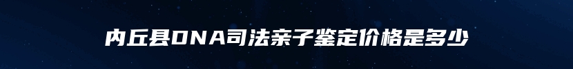 内丘县DNA司法亲子鉴定价格是多少