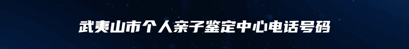 武夷山市个人亲子鉴定中心电话号码