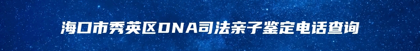 海口市秀英区DNA司法亲子鉴定电话查询