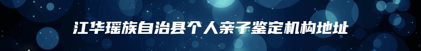 江华瑶族自治县个人亲子鉴定机构地址