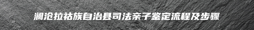 澜沧拉祜族自治县司法亲子鉴定流程及步骤
