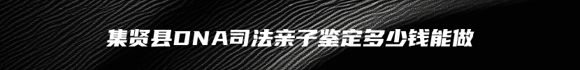 集贤县DNA司法亲子鉴定多少钱能做