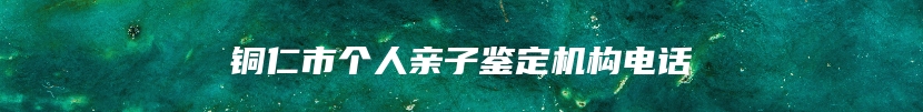 铜仁市个人亲子鉴定机构电话