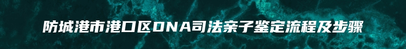 防城港市港口区DNA司法亲子鉴定流程及步骤