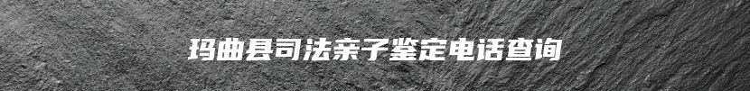 玛曲县司法亲子鉴定电话查询