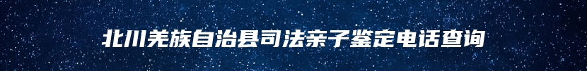 北川羌族自治县司法亲子鉴定电话查询