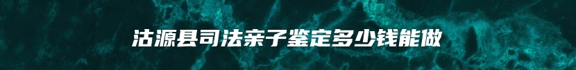 沽源县司法亲子鉴定多少钱能做