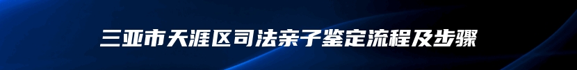 三亚市天涯区司法亲子鉴定流程及步骤