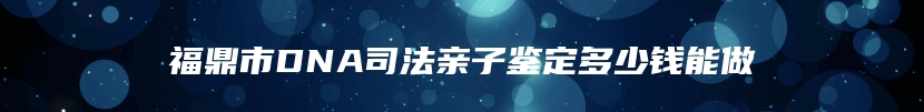 福鼎市DNA司法亲子鉴定多少钱能做