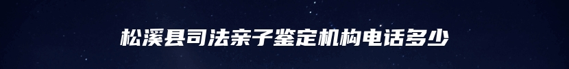 松溪县司法亲子鉴定机构电话多少