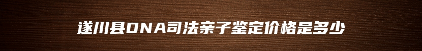 遂川县DNA司法亲子鉴定价格是多少