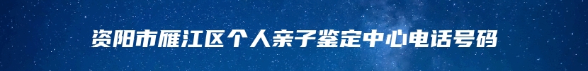 资阳市雁江区个人亲子鉴定中心电话号码