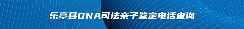 乐亭县DNA司法亲子鉴定电话查询