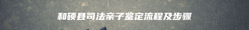 和硕县司法亲子鉴定流程及步骤