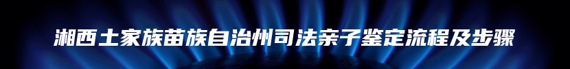 湘西土家族苗族自治州司法亲子鉴定流程及步骤