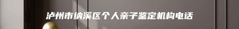 泸州市纳溪区个人亲子鉴定机构电话