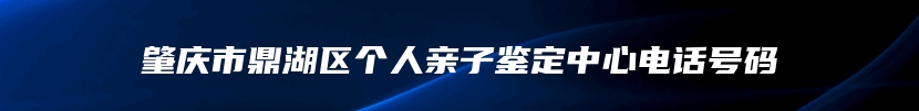 肇庆市鼎湖区个人亲子鉴定中心电话号码