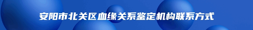 安阳市北关区血缘关系鉴定机构联系方式