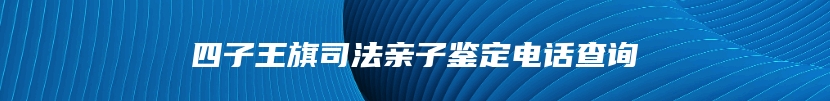 四子王旗司法亲子鉴定电话查询