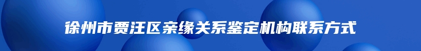 徐州市贾汪区亲缘关系鉴定机构联系方式