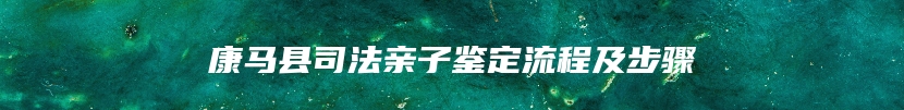 康马县司法亲子鉴定流程及步骤