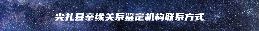 尖扎县亲缘关系鉴定机构联系方式