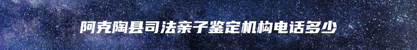 阿克陶县司法亲子鉴定机构电话多少