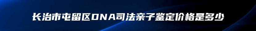 长治市屯留区DNA司法亲子鉴定价格是多少