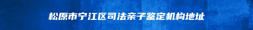 松原市宁江区司法亲子鉴定机构地址
