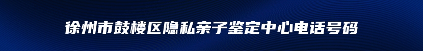 徐州市鼓楼区隐私亲子鉴定中心电话号码