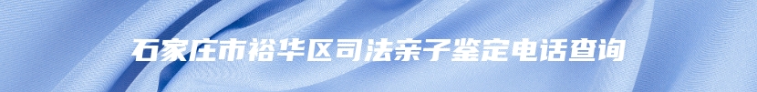 石家庄市裕华区司法亲子鉴定电话查询