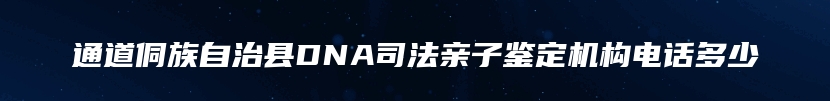 通道侗族自治县DNA司法亲子鉴定机构电话多少