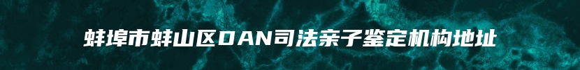 蚌埠市蚌山区DAN司法亲子鉴定机构地址