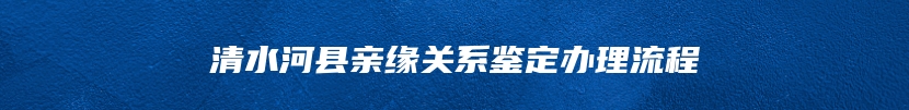 清水河县亲缘关系鉴定办理流程