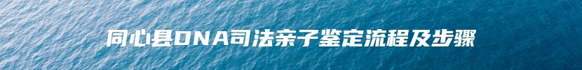 同心县DNA司法亲子鉴定流程及步骤