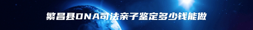 繁昌县DNA司法亲子鉴定多少钱能做