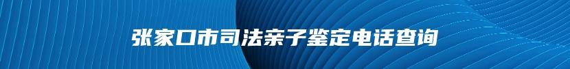 张家口市司法亲子鉴定电话查询