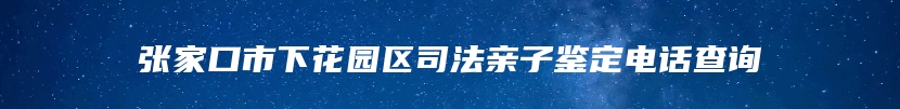 张家口市下花园区司法亲子鉴定电话查询