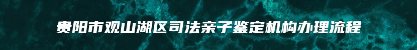 贵阳市观山湖区司法亲子鉴定机构办理流程