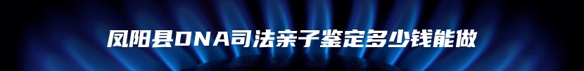 凤阳县DNA司法亲子鉴定多少钱能做