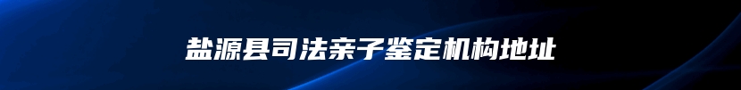 盐源县司法亲子鉴定机构地址