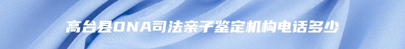 高台县DNA司法亲子鉴定机构电话多少